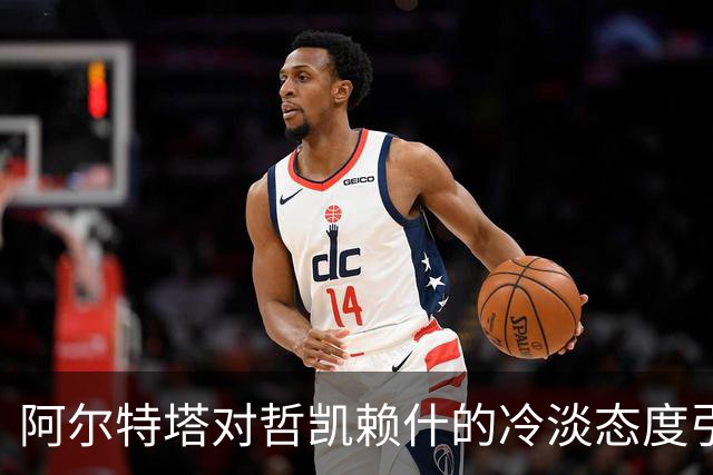 阿尔特塔对哲凯赖什的冷淡态度引发关注